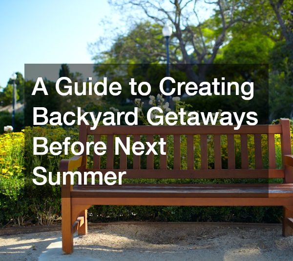 A Guide to Creating Backyard Getaways Before Next Summer