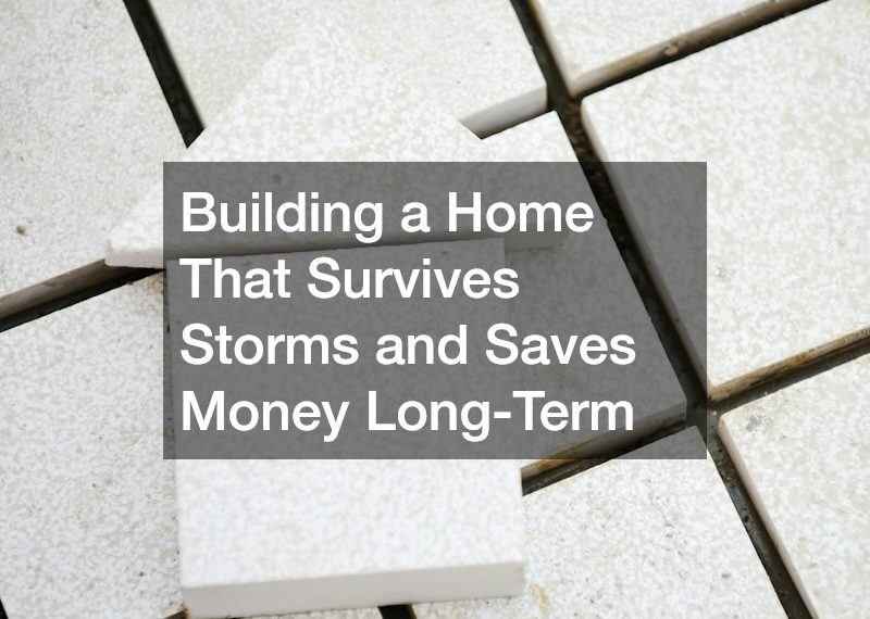 Building a Home That Survives Storms and Saves Money Long-Term