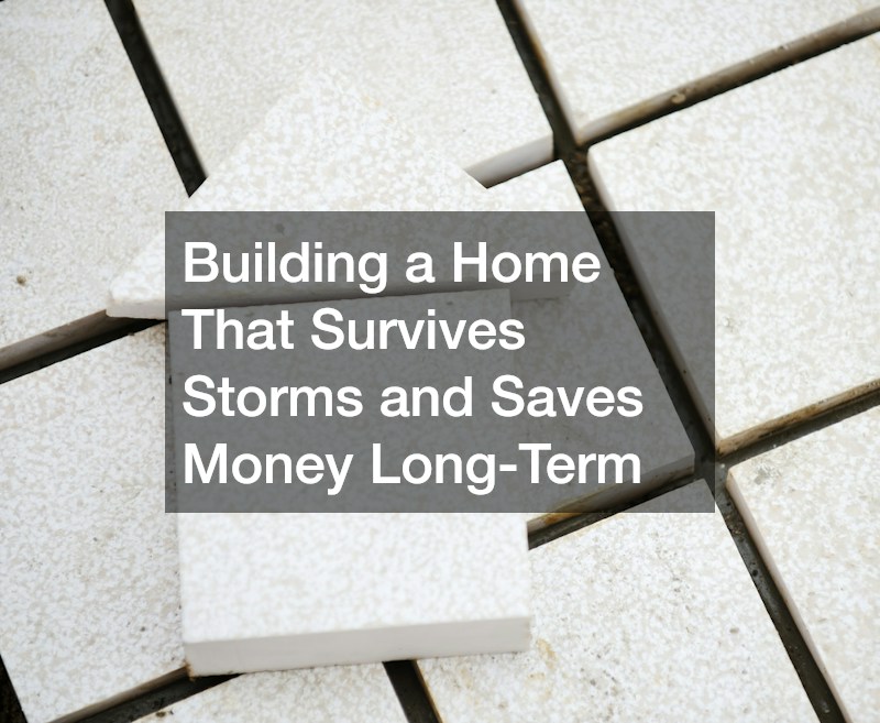 Building a Home That Survives Storms and Saves Money Long-Term